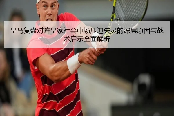 皇马复盘对阵皇家社会中场压迫失灵的深层原因与战术启示全面解析